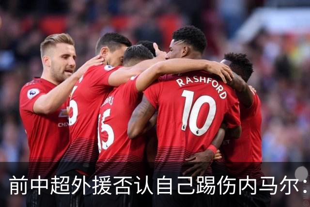 前中超外援否认自己踢伤内马尔：没踢到他脚踝