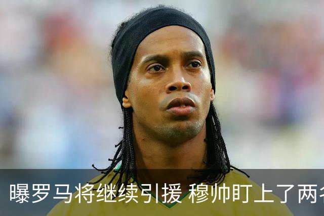 曝罗马将继续引援 穆帅盯上了两名自由球员