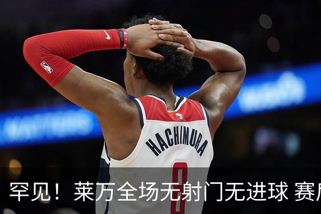 罕见！莱万全场无射门无进球 赛后遭媒体一致差评