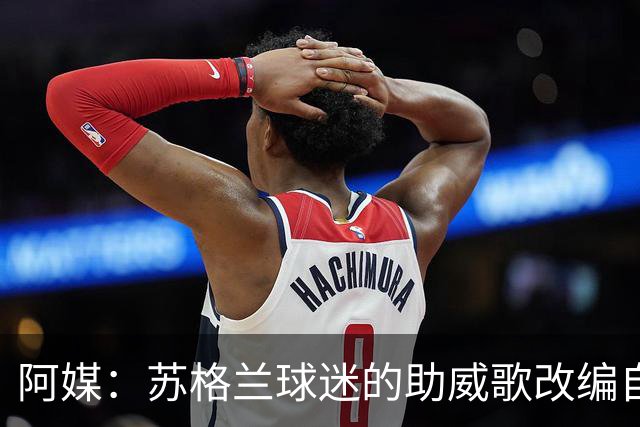 阿媒：苏格兰球迷的助威歌改编自马拉多纳歌曲，两队球迷情谊深厚